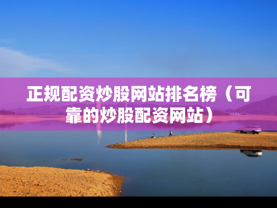 正规配资炒股网站排名榜（可靠的炒股配资网站）