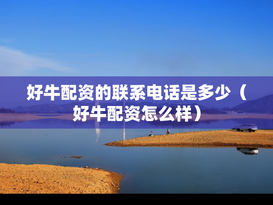 好牛配资的联系电话是多少（好牛配资怎么样）