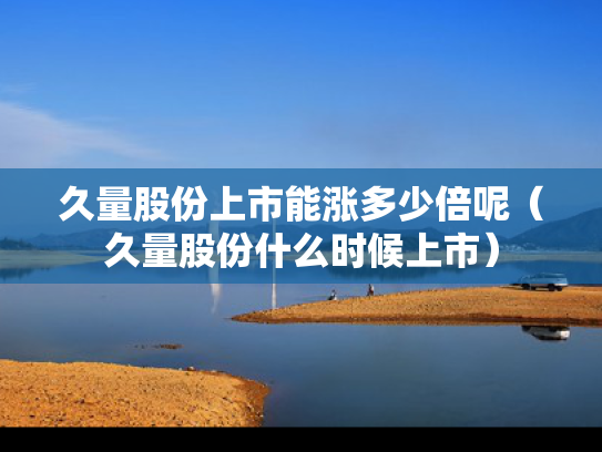 久量股份上市能涨多少倍呢（久量股份什么时候上市）