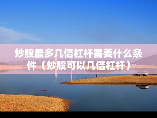 炒股最多几倍杠杆需要什么条件（炒股可以几倍杠杆）