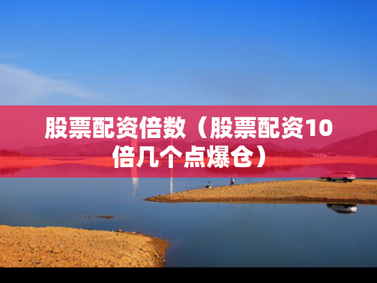股票配资倍数（股票配资10倍几个点爆仓）
