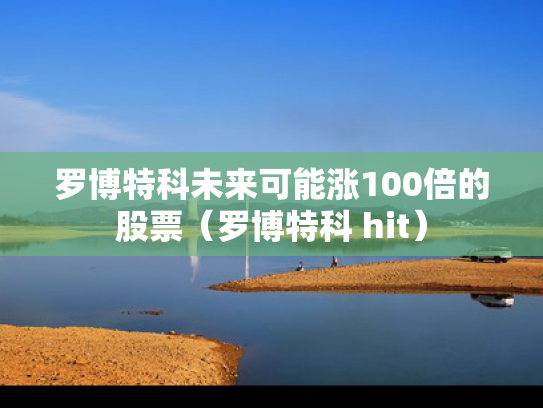 罗博特科未来可能涨100倍的股票（罗博特科 hit）