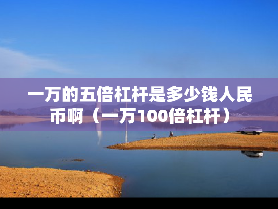一万的五倍杠杆是多少钱人民币啊（一万100倍杠杆）