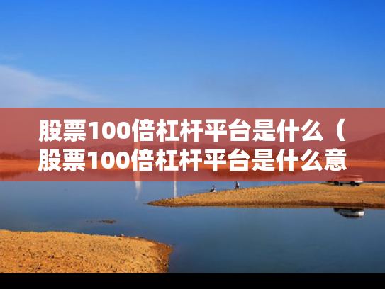 股票100倍杠杆平台是什么（股票100倍杠杆平台是什么意思）