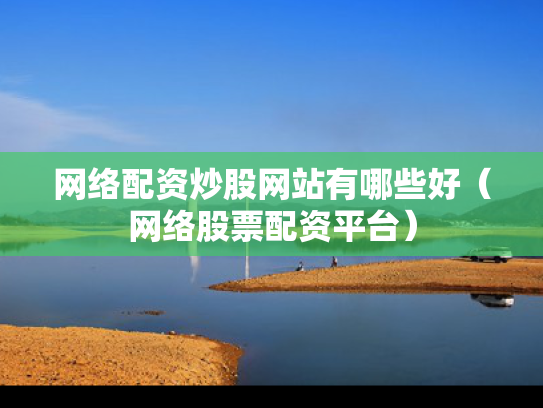 网络配资炒股网站有哪些好（网络股票配资平台）