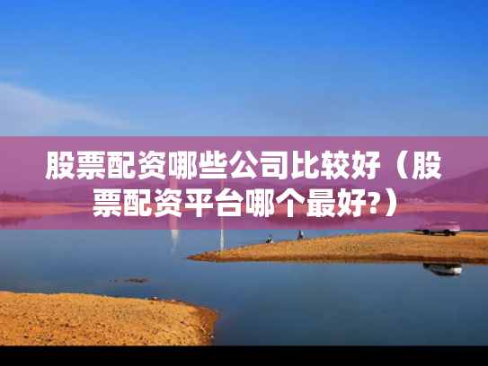 股票配资哪些公司比较好（股票配资平台哪个最好?）