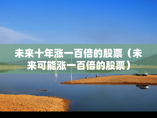 未来十年涨一百倍的股票（未来可能涨一百倍的股票）