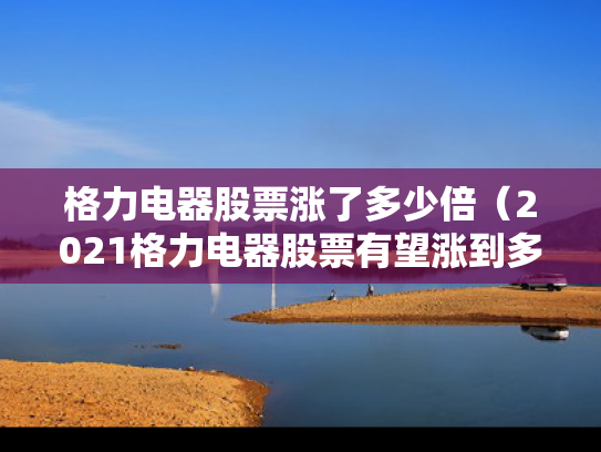 格力电器股票涨了多少倍（2021格力电器股票有望涨到多少）