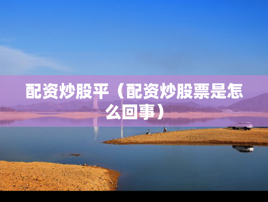 配资炒股平（配资炒股票是怎么回事）