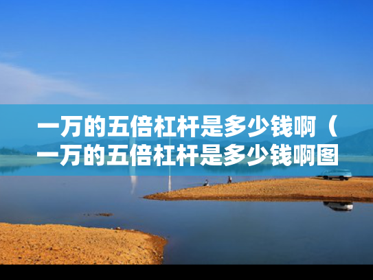 一万的五倍杠杆是多少钱啊（一万的五倍杠杆是多少钱啊图片）