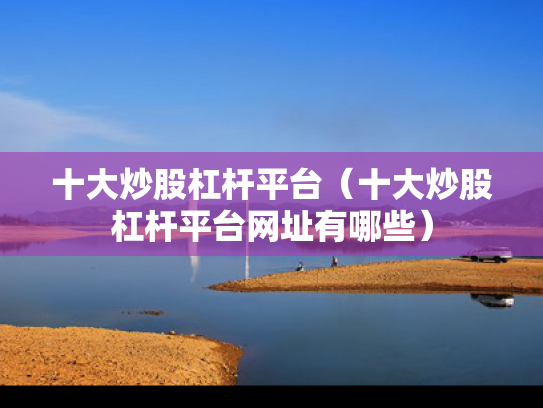 十大炒股杠杆平台（十大炒股杠杆平台网址有哪些）