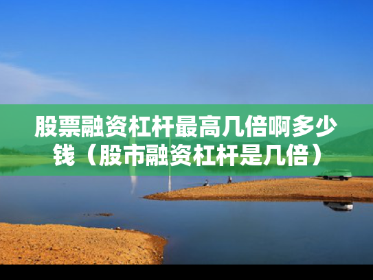 股票融资杠杆最高几倍啊多少钱（股市融资杠杆是几倍）
