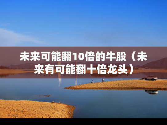 未来可能翻10倍的牛股（未来有可能翻十倍龙头）