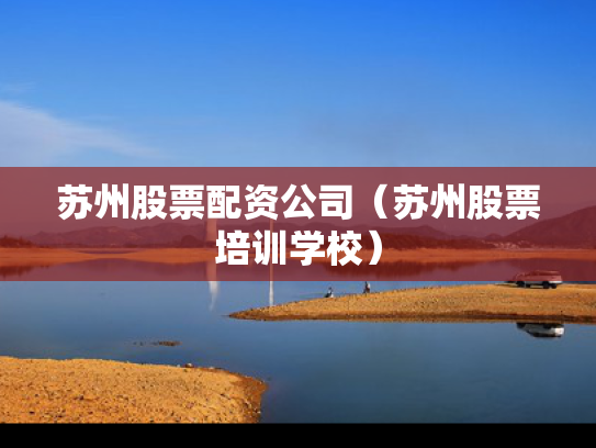 苏州股票配资公司（苏州股票培训学校）