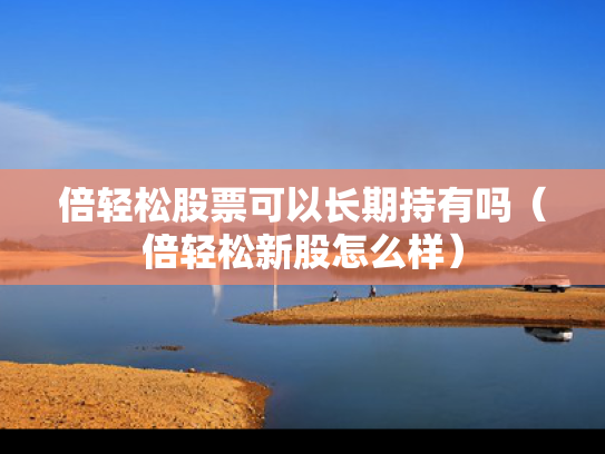 倍轻松股票可以长期持有吗（倍轻松新股怎么样）