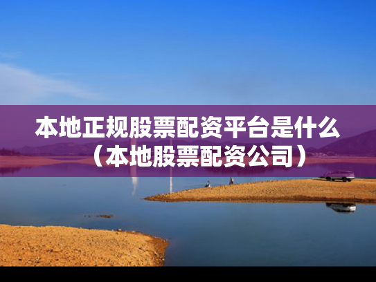 本地正规股票配资平台是什么（本地股票配资公司）