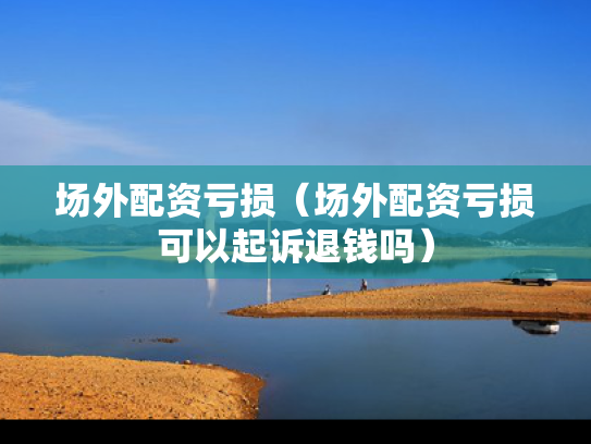 场外配资亏损（场外配资亏损可以起诉退钱吗）