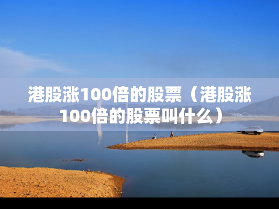 港股涨100倍的股票（港股涨100倍的股票叫什么）