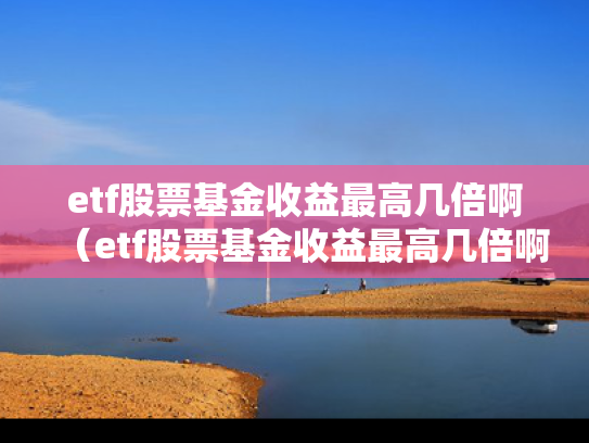 etf股票基金收益最高几倍啊（etf股票基金收益最高几倍啊多少钱）