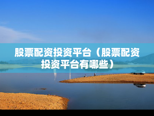 股票配资投资平台（股票配资投资平台有哪些）