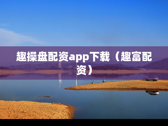 趣操盘配资app下载（趣富配资）