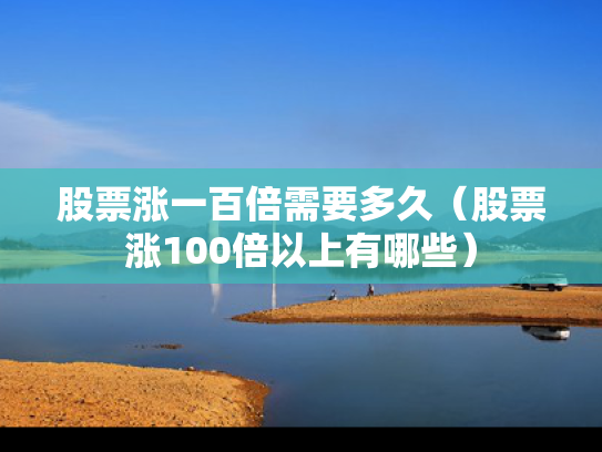 股票涨一百倍需要多久（股票涨100倍以上有哪些）