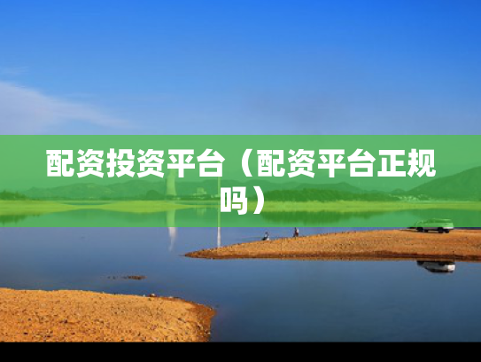 配资投资平台（配资平台正规吗）