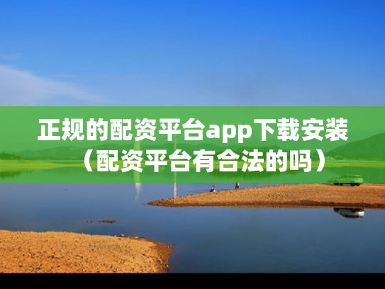 正规的配资平台app下载安装（配资平台有合法的吗）