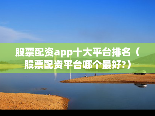 股票配资app十大平台排名（股票配资平台哪个最好?）