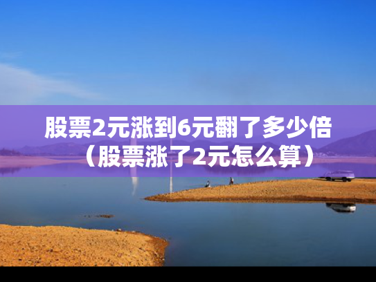股票2元涨到6元翻了多少倍（股票涨了2元怎么算）