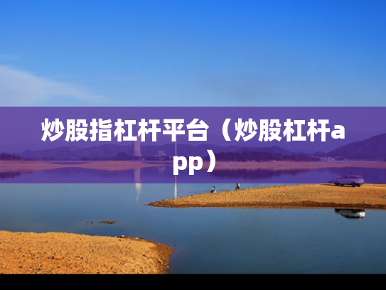 炒股指杠杆平台（炒股杠杆app）