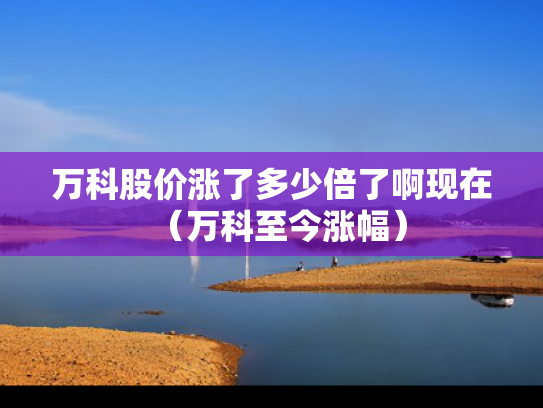 万科股价涨了多少倍了啊现在（万科至今涨幅）