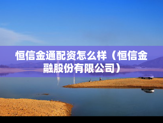 恒信金通配资怎么样（恒信金融股份有限公司）