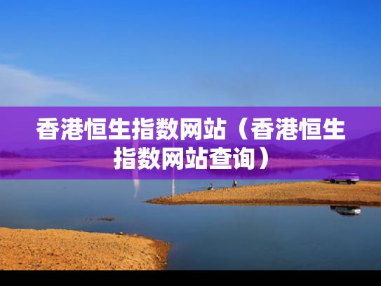 香港恒生指数网站（香港恒生指数网站查询）