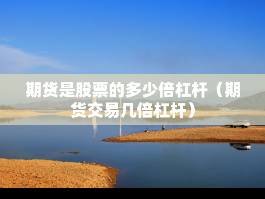 期货是股票的多少倍杠杆（期货交易几倍杠杆）