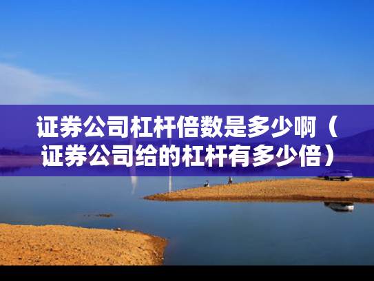 证券公司杠杆倍数是多少啊（证券公司给的杠杆有多少倍）