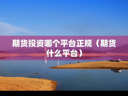期货投资哪个平台正规（期货什么平台）