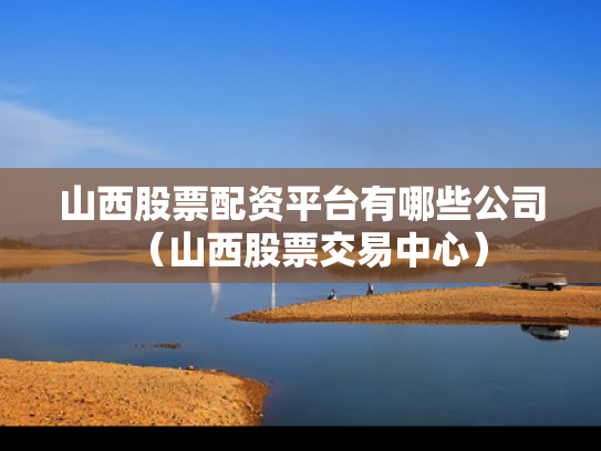 山西股票配资平台有哪些公司（山西股票交易中心）