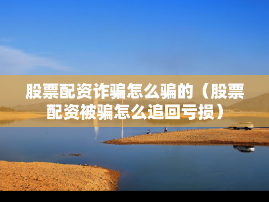 股票配资诈骗怎么骗的（股票配资被骗怎么追回亏损）