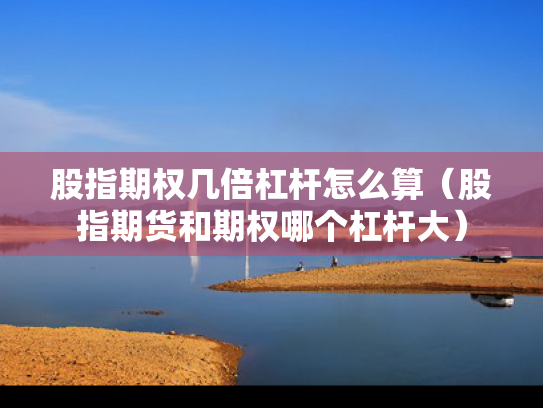 股指期权几倍杠杆怎么算（股指期货和期权哪个杠杆大）