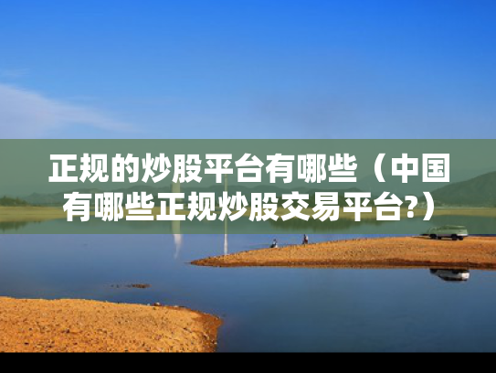 正规的炒股平台有哪些（中国有哪些正规炒股交易平台?）