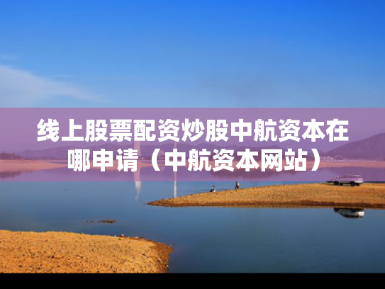 线上股票配资炒股中航资本在哪申请（中航资本网站）