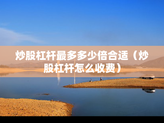 炒股杠杆最多多少倍合适（炒股杠杆怎么收费）
