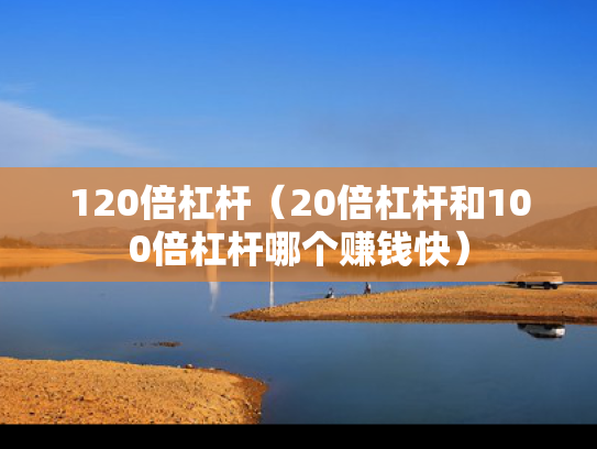 120倍杠杆（20倍杠杆和100倍杠杆哪个赚钱快）