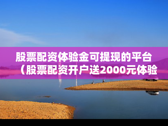 股票配资体验金可提现的平台（股票配资开户送2000元体验金）