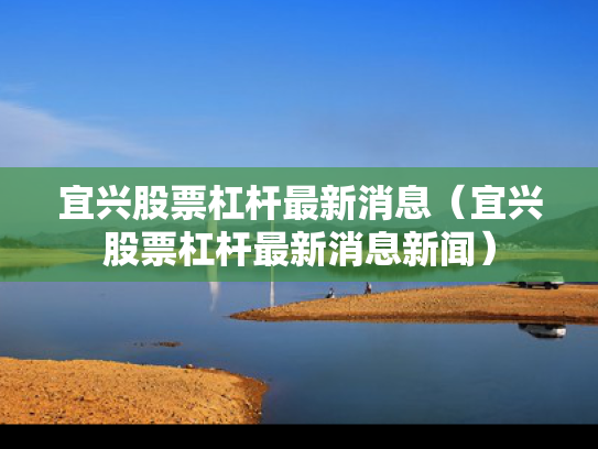 宜兴股票杠杆最新消息（宜兴股票杠杆最新消息新闻）