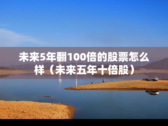 未来5年翻100倍的股票怎么样（未来五年十倍股）
