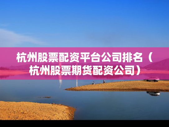 杭州股票配资平台公司排名（杭州股票期货配资公司）