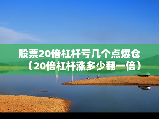 股票20倍杠杆亏几个点爆仓（20倍杠杆涨多少翻一倍）