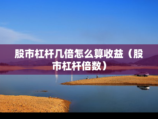 股市杠杆几倍怎么算收益（股市杠杆倍数）